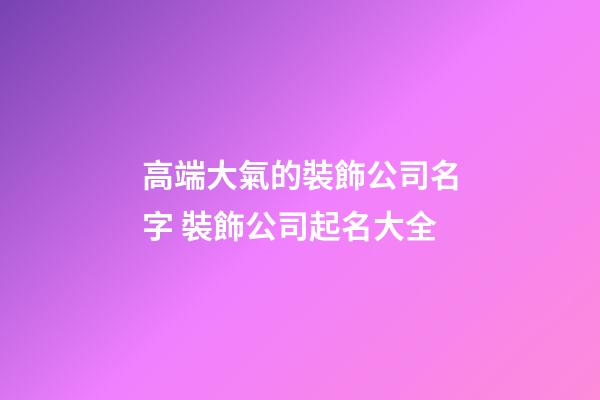 高端大氣的裝飾公司名字 裝飾公司起名大全-第1張-公司起名-玄機派